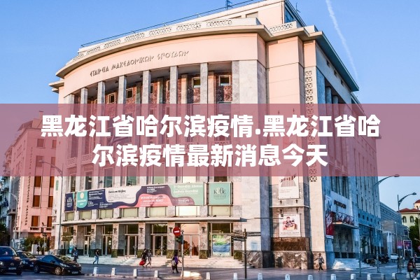 黑龙江省哈尔滨疫情.黑龙江省哈尔滨疫情最新消息今天
