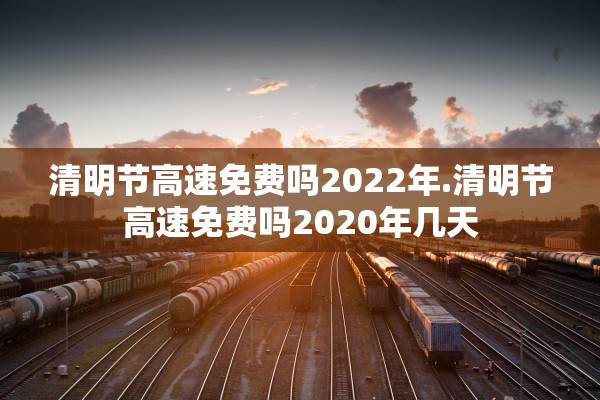 清明节高速免费吗2022年.清明节高速免费吗2020年几天