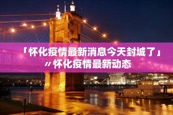 「怀化疫情最新消息今天封城了」〃怀化疫情最新动态 「怀化疫情最新消息今天封城了」〃怀化疫情最新动态