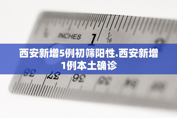 西安新增5例初筛阳性.西安新增1例本土确诊