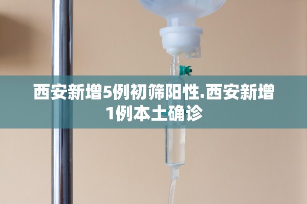 西安新增5例初筛阳性.西安新增1例本土确诊