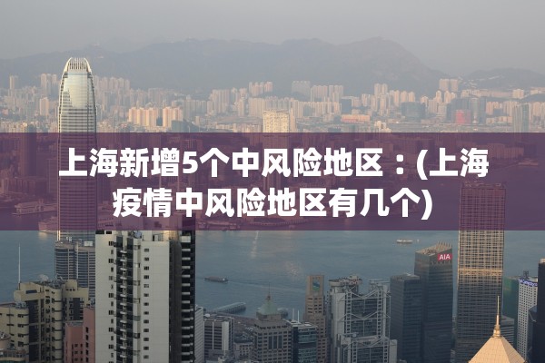 上海新增5个中风险地区︰(上海疫情中风险地区有几个)