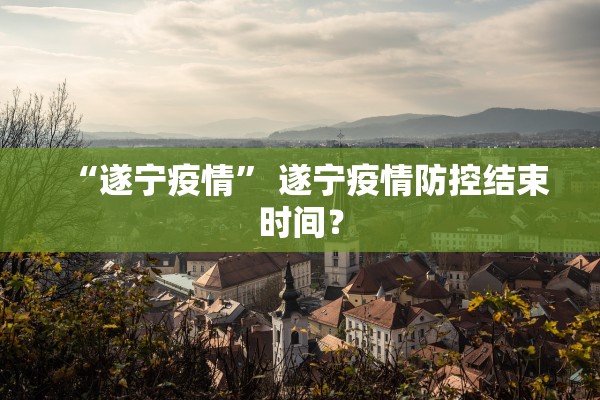 “遂宁疫情” 遂宁疫情防控结束时间？