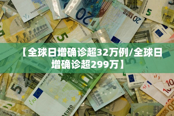 【全球日增确诊超32万例/全球日增确诊超299万】