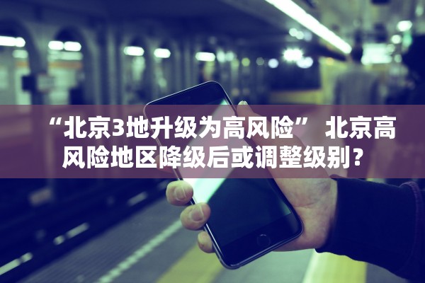 “北京3地升级为高风险” 北京高风险地区降级后或调整级别？
