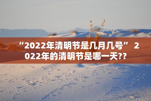 “2022年清明节是几月几号” 2022年的清明节是哪一天?？
