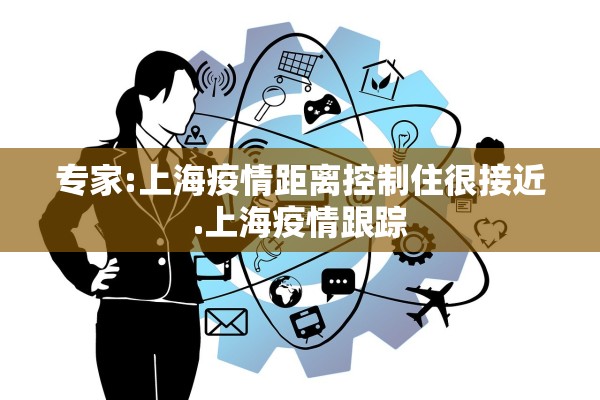 专家:上海疫情距离控制住很接近.上海疫情跟踪