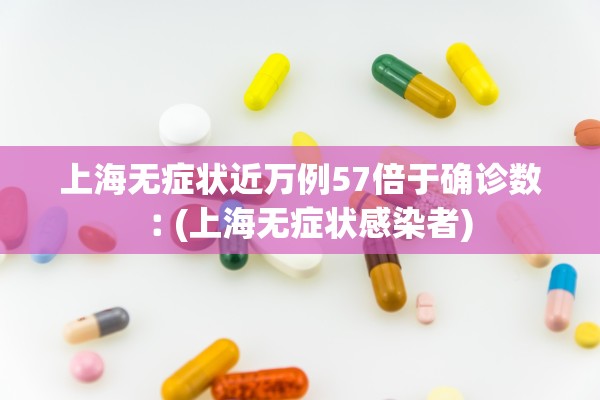 上海无症状近万例57倍于确诊数︰(上海无症状感染者)