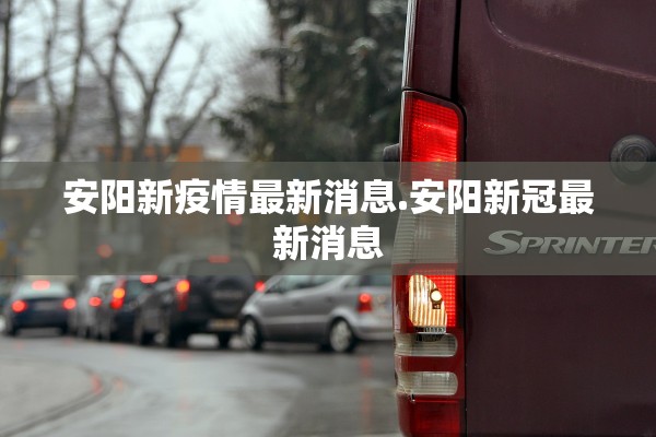 安阳新疫情最新消息.安阳新冠最新消息 安阳新疫情最新消息.安阳新冠最新消息