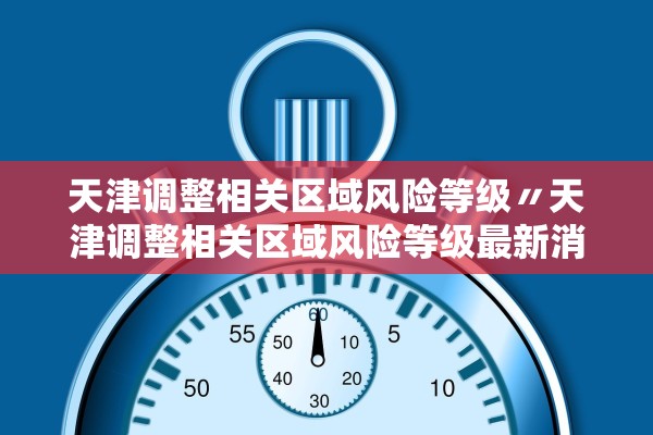 天津调整相关区域风险等级〃天津调整相关区域风险等级最新消息 天津调整相关区域风险等级〃天津调整相关区域风险等级最新消息