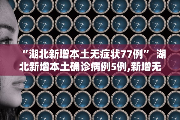 “湖北新增本土无症状77例” 湖北新增本土确诊病例5例,新增无症状感染者11例？