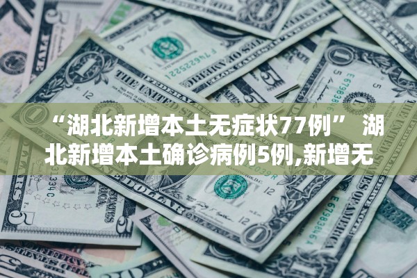 “湖北新增本土无症状77例” 湖北新增本土确诊病例5例,新增无症状感染者11例？