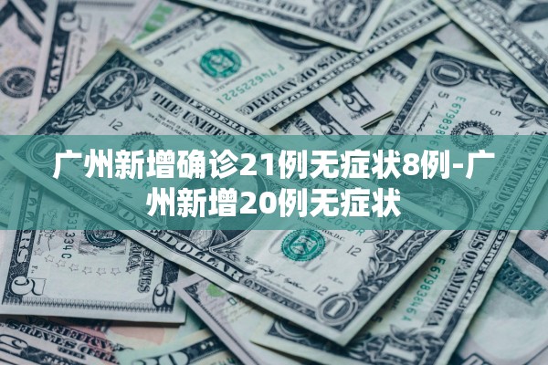 广州新增确诊21例无症状8例-广州新增20例无症状