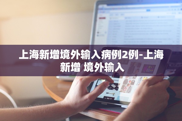上海新增境外输入病例2例-上海 新增 境外输入