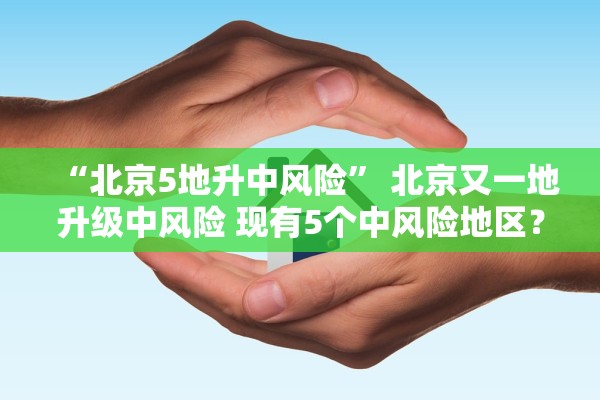 “北京5地升中风险” 北京又一地升级中风险 现有5个中风险地区？