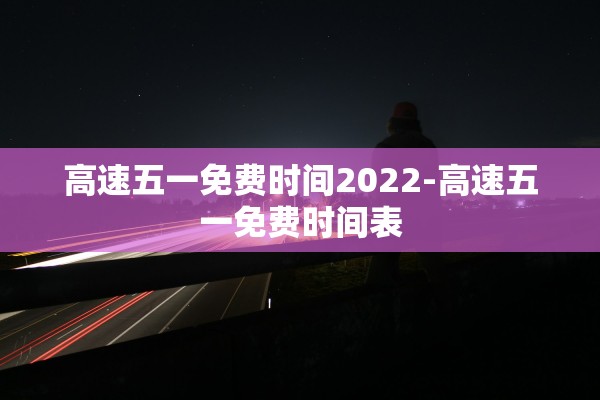 高速五一免费时间2022-高速五一免费时间表 高速五一免费时间2022-高速五一免费时间表