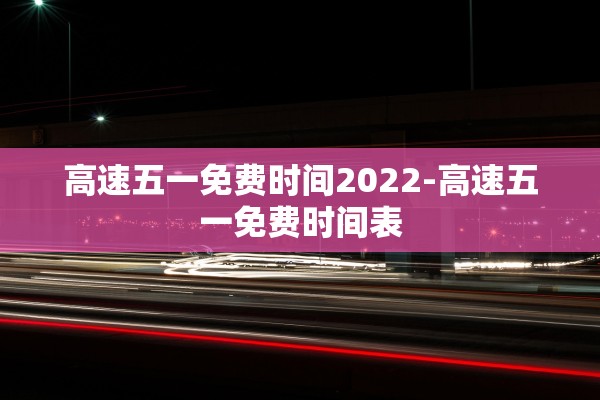 高速五一免费时间2022-高速五一免费时间表 高速五一免费时间2022-高速五一免费时间表