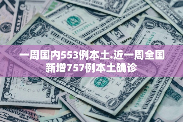 一周国内553例本土.近一周全国新增757例本土确诊 一周国内553例本土.近一周全国新增757例本土确诊