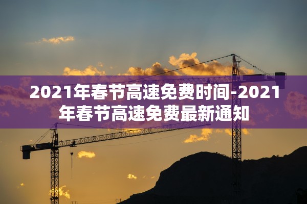 2021年春节高速免费时间-2021年春节高速免费最新通知