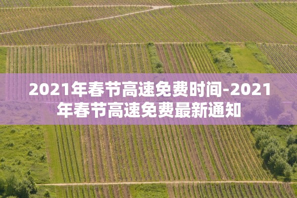 2021年春节高速免费时间-2021年春节高速免费最新通知