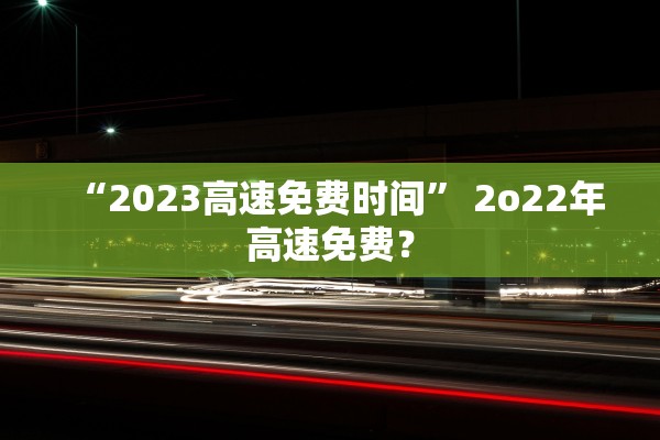 “2023高速免费时间” 2o22年高速免费？