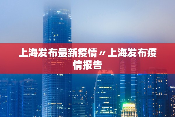上海发布最新疫情〃上海发布疫情报告