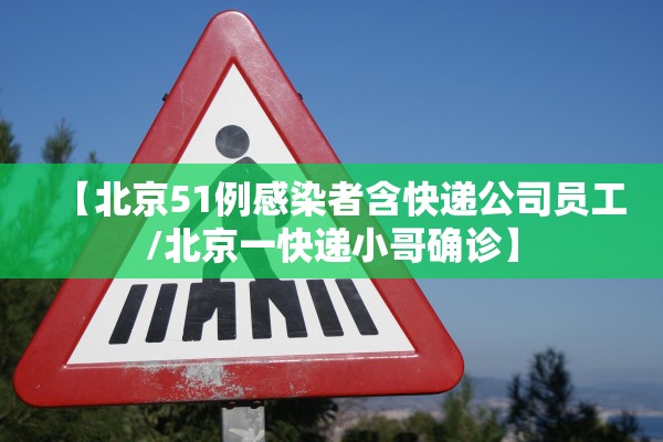 【北京51例感染者含快递公司员工/北京一快递小哥确诊】