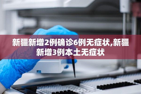 新疆新增2例确诊6例无症状,新疆新增3例本土无症状