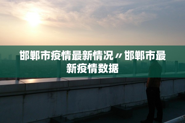 邯郸市疫情最新情况〃邯郸市最新疫情数据