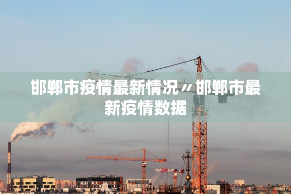邯郸市疫情最新情况〃邯郸市最新疫情数据