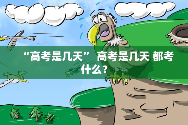 “高考是几天” 高考是几天 都考什么？