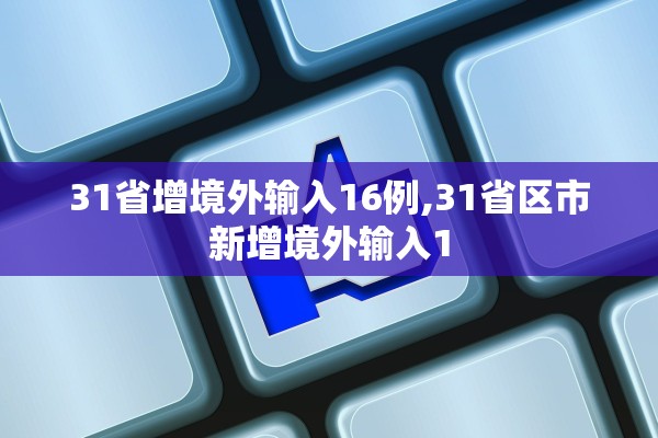 31省增境外输入16例,31省区市新增境外输入1 31省增境外输入16例,31省区市新增境外输入1