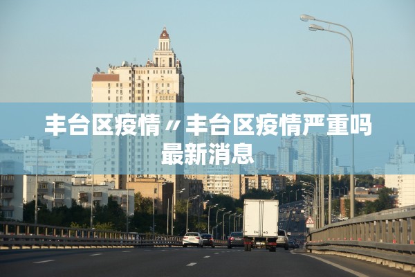 丰台区疫情〃丰台区疫情严重吗最新消息