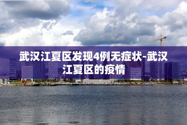 武汉江夏区发现4例无症状-武汉江夏区的疫情