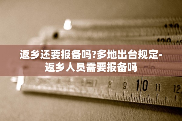 返乡还要报备吗?多地出台规定-返乡人员需要报备吗