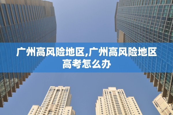 广州高风险地区,广州高风险地区高考怎么办