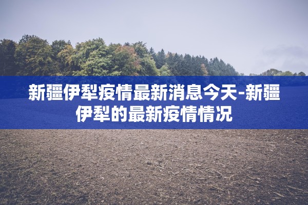 新疆伊犁疫情最新消息今天-新疆伊犁的最新疫情情况