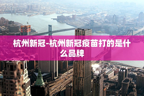 杭州新冠-杭州新冠疫苗打的是什么品牌 杭州新冠-杭州新冠疫苗打的是什么品牌