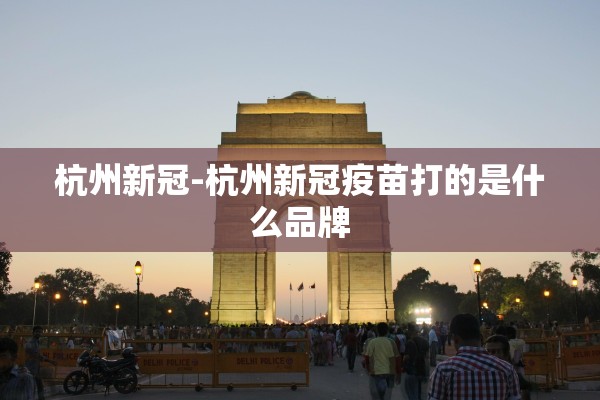杭州新冠-杭州新冠疫苗打的是什么品牌 杭州新冠-杭州新冠疫苗打的是什么品牌