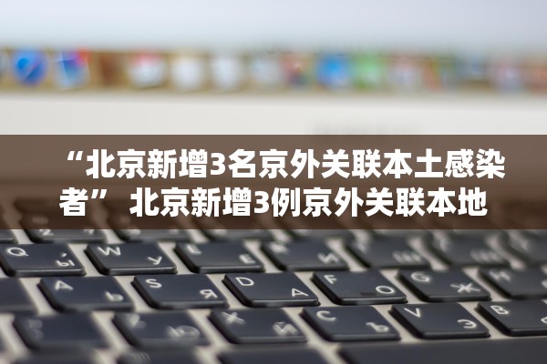 “北京新增3名京外关联本土感染者” 北京新增3例京外关联本地新冠肺炎确诊病例？