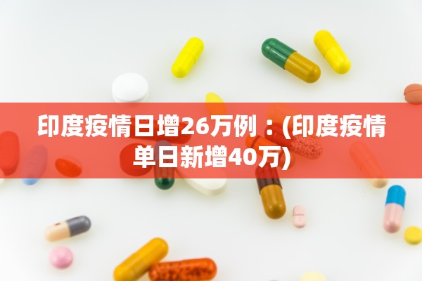 印度疫情日增26万例︰(印度疫情单日新增40万) 印度疫情日增26万例︰(印度疫情单日新增40万)