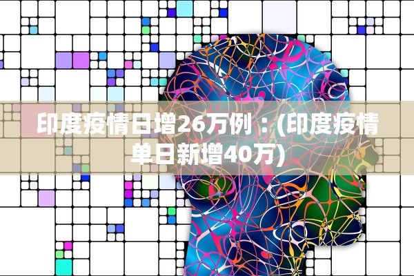 印度疫情日增26万例︰(印度疫情单日新增40万) 印度疫情日增26万例︰(印度疫情单日新增40万)