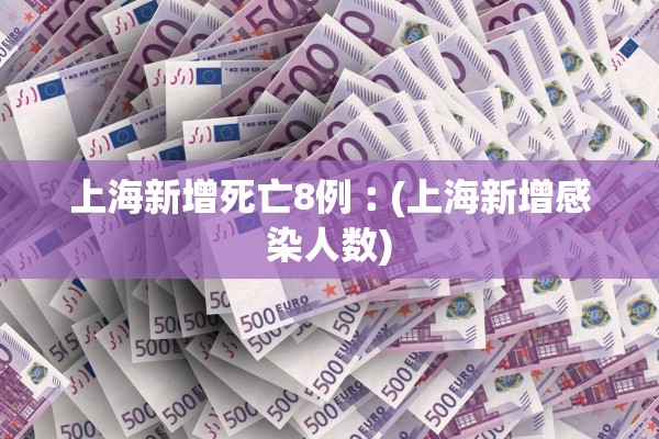 上海新增死亡8例︰(上海新增感染人数) 上海新增死亡8例︰(上海新增感染人数)