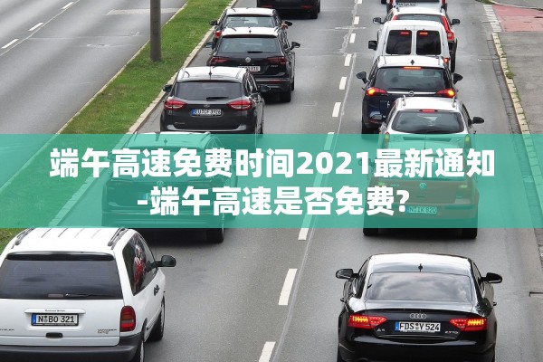 端午高速免费时间2021最新通知-端午高速是否免费?