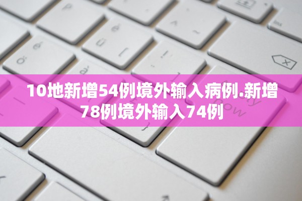 10地新增54例境外输入病例.新增78例境外输入74例