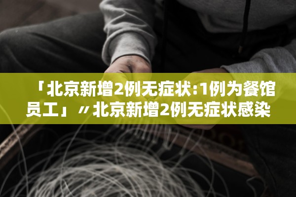 「北京新增2例无症状:1例为餐馆员工」〃北京新增2例无症状感染者活动轨迹