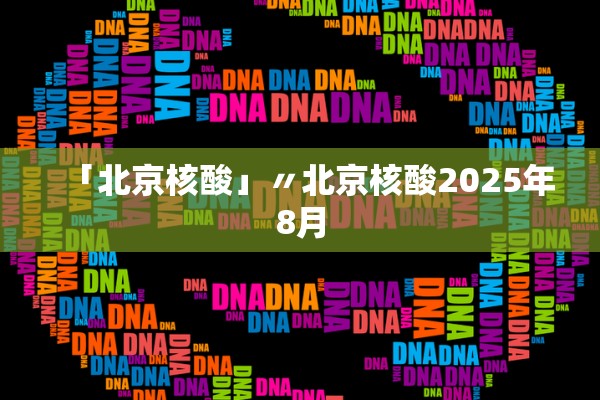 「北京核酸」〃北京核酸2025年8月 「北京核酸」〃北京核酸2025年8月