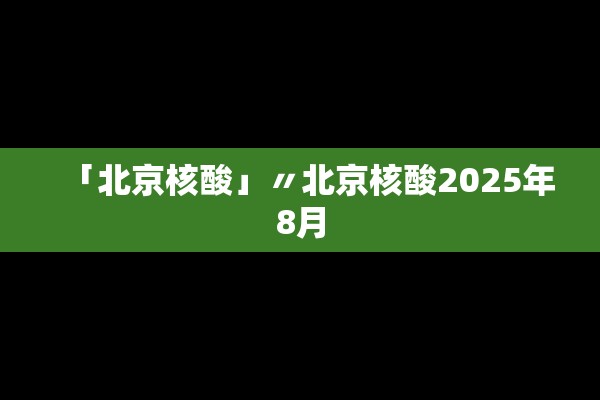 「北京核酸」〃北京核酸2025年8月 「北京核酸」〃北京核酸2025年8月