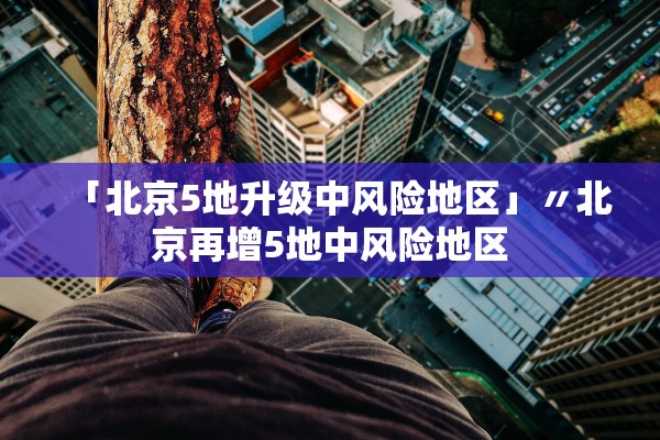 「北京5地升级中风险地区」〃北京再增5地中风险地区