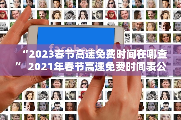 “2023春节高速免费时间在哪查” 2021年春节高速免费时间表公布日期？